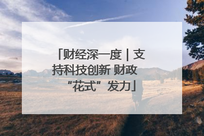 财经深一度｜支持科技创新 财政“花式”发力