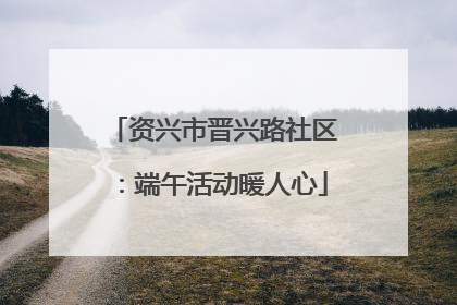 资兴市晋兴路社区：端午活动暖人心