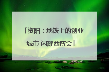资阳：地铁上的创业城市 闪耀西博会
