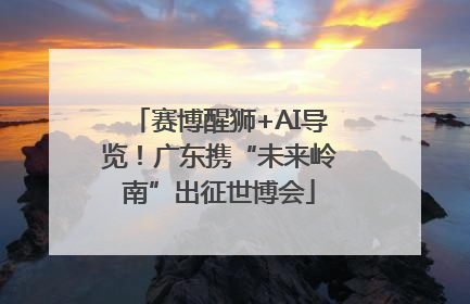 赛博醒狮+AI导览！广东携“未来岭南”出征世博会