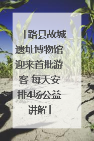 路县故城遗址博物馆迎来首批游客 每天安排4场公益讲解