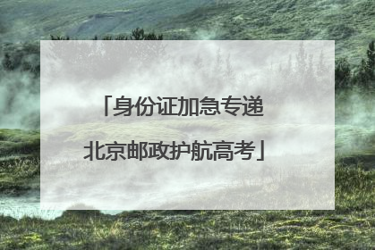 身份证加急专递 北京邮政护航高考