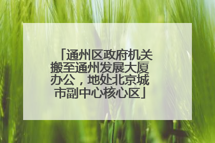 通州区政府机关搬至通州发展大厦办公，地处北京城市副中心核心区