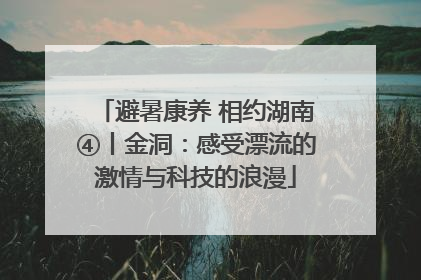 避暑康养 相约湖南④丨金洞：感受漂流的激情与科技的浪漫