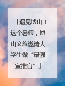 遇见博山！这个暑假，博山文旅邀请大学生做“最强宣推官”