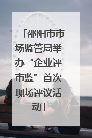 邵阳市市场监管局举办“企业评市监”首次现场评议活动