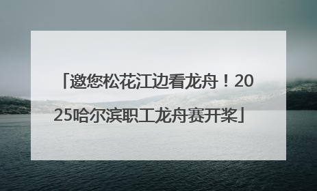 邀您松花江边看龙舟！2025哈尔滨职工龙舟赛开桨
