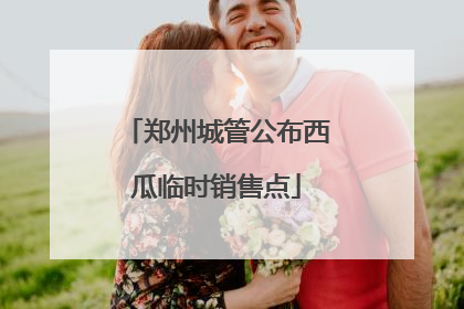 郑州城管公布西瓜临时销售点