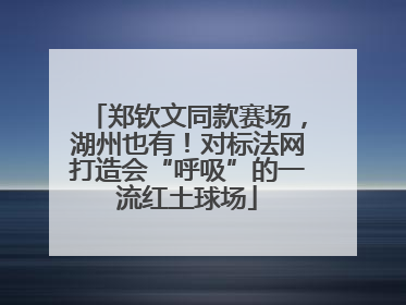 郑钦文同款赛场，湖州也有！对标法网打造会“呼吸”的一流红土球场