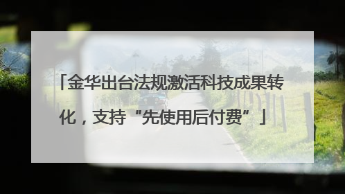 金华出台法规激活科技成果转化，支持“先使用后付费”