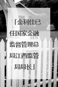 金利佳已任国家金融监督管理总局江西监管局局长