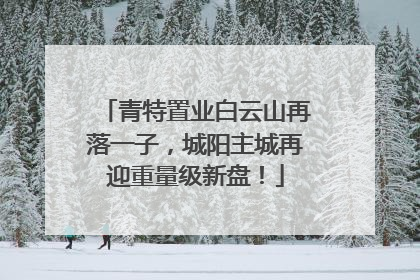 青特置业白云山再落一子，城阳主城再迎重量级新盘！