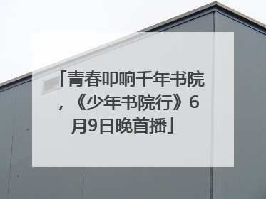 青春叩响千年书院，《少年书院行》6月9日晚首播