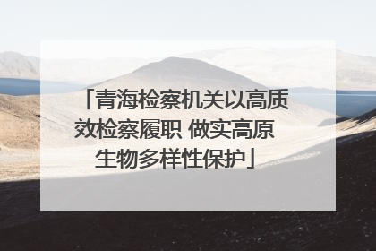青海检察机关以高质效检察履职 做实高原生物多样性保护