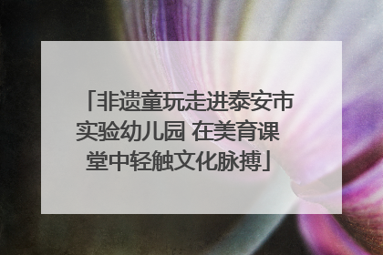 非遗童玩走进泰安市实验幼儿园 在美育课堂中轻触文化脉搏