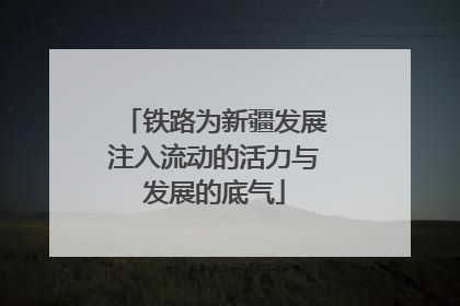 铁路为新疆发展注入流动的活力与发展的底气