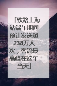 铁路上海站端午期间预计发送超238万人次，客流最高峰在端午当天