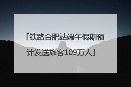 铁路合肥站端午假期预计发送旅客109万人