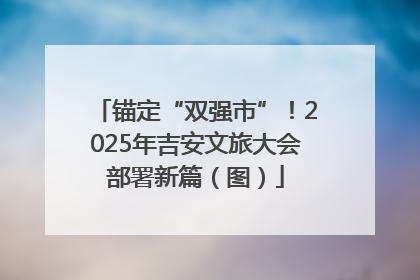 锚定“双强市”！2025年吉安文旅大会部署新篇（图）