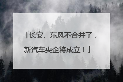 长安、东风不合并了，新汽车央企将成立！