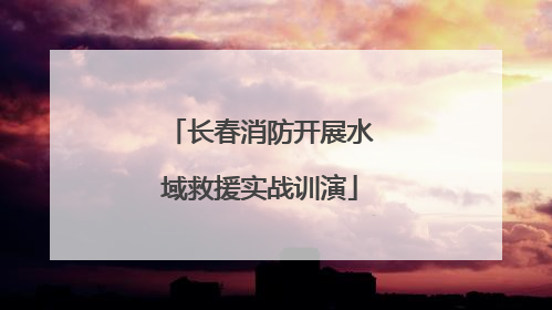 长春消防开展水域救援实战训演