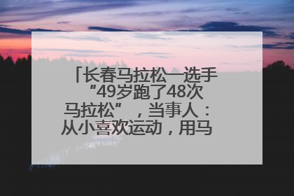 长春马拉松一选手“49岁跑了48次马拉松”，当事人：从小喜欢运动，用马拉松感受大自然