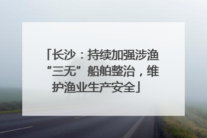 长沙：持续加强涉渔“三无”船舶整治，维护渔业生产安全
