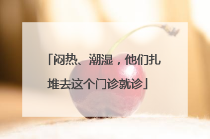 闷热、潮湿，他们扎堆去这个门诊就诊