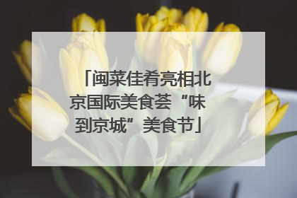 闽菜佳肴亮相北京国际美食荟“味到京城”美食节