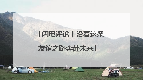 闪电评论丨沿着这条友谊之路奔赴未来