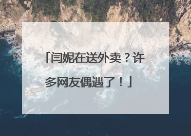 闫妮在送外卖？许多网友偶遇了！