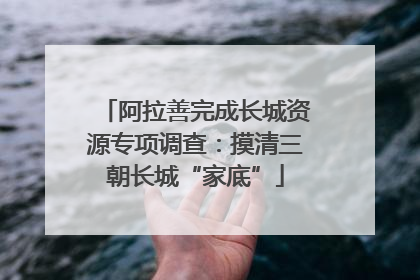 阿拉善完成长城资源专项调查：摸清三朝长城“家底”