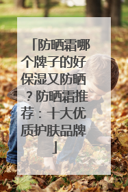 防晒霜哪个牌子的好保湿又防晒？防晒霜推荐：十大优质护肤品牌