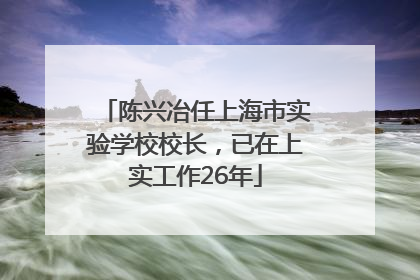 陈兴冶任上海市实验学校校长，已在上实工作26年