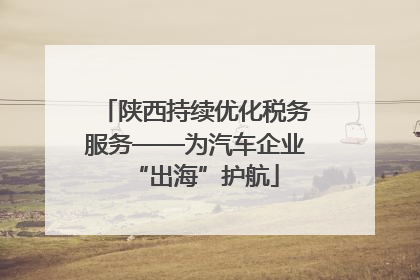 陕西持续优化税务服务——为汽车企业“出海”护航