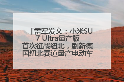 雷军发文：小米SU7 Ultra量产版首次征战纽北，刷新德国纽北赛道量产电动车圈速纪录，成为纽北史上最速量产电动车