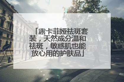 露卡菲娅祛斑套装，天然成分温和祛斑，敏感肌也能放心用的护肤品