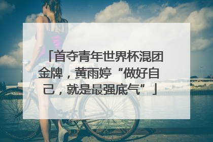 首夺青年世界杯混团金牌，黄雨婷“做好自己，就是最强底气”
