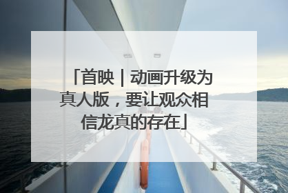 首映｜动画升级为真人版，要让观众相信龙真的存在