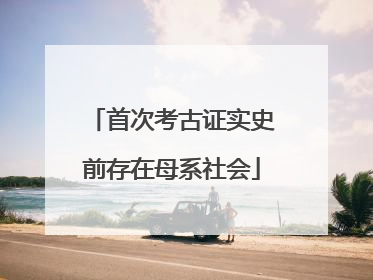 首次考古证实史前存在母系社会