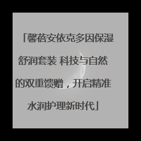 馨蓓安依克多因保湿舒润套装 科技与自然的双重馈赠，开启精准水润护理新时代