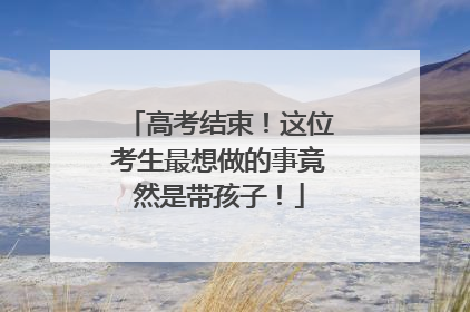 高考结束！这位考生最想做的事竟然是带孩子！