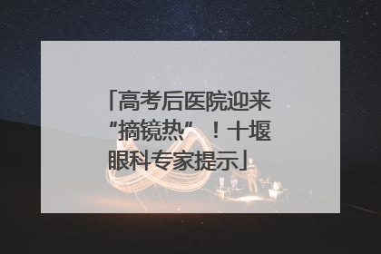 高考后医院迎来“摘镜热”！十堰眼科专家提示