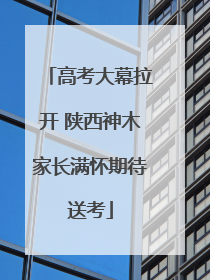 高考大幕拉开 陕西神木家长满怀期待送考