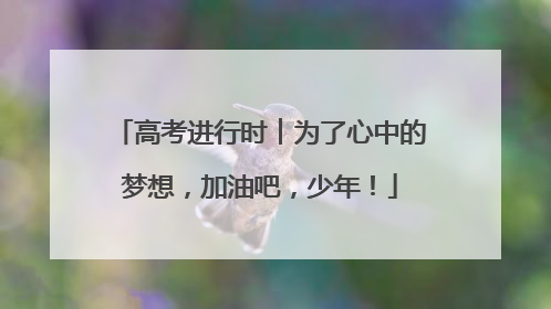 高考进行时︱为了心中的梦想，加油吧，少年！