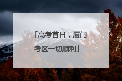 高考首日，厦门考区一切顺利