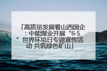 高质量发展看山西国企：中能煤业开展“6·5”世界环境日专题宣传活动 共筑绿色矿山