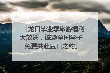 龙口毕业季旅游福利大放送，诚邀全国学子免费共赴夏日之约