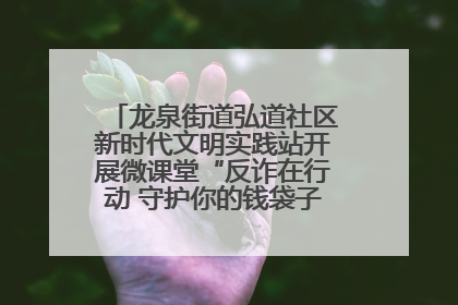 龙泉街道弘道社区新时代文明实践站开展微课堂“反诈在行动 守护你的钱袋子”反诈宣讲活动