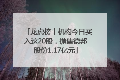 龙虎榜丨机构今日买入这20股，抛售德邦股份1.17亿元
